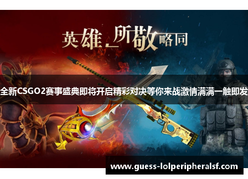 全新CSGO2赛事盛典即将开启精彩对决等你来战激情满满一触即发